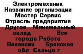 Электромеханик › Название организации ­ Мастер Сервис › Отрасль предприятия ­ Другое › Минимальный оклад ­ 30 000 - Все города Работа » Вакансии   . Брянская обл.,Сельцо г.